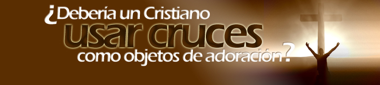 ¿Debería un Cristiano usar cruces como objetos de adoración?